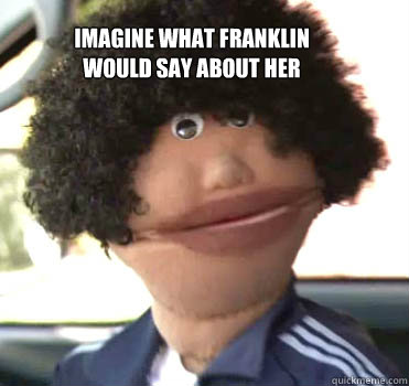 IMAGINE WHAT FRANKLIN
WOULD SAY ABOUT HER  Franklin