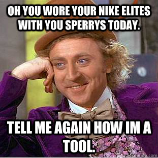 oh you wore your nike elites with you sperrys today. tell me again how im a tool.  Condescending Wonka