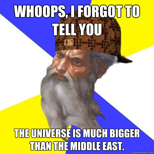 whoops, i forgot to tell you The universe is much bigger than the middle east.  Scumbag God is an SBF