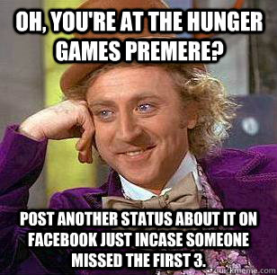 Oh, you're at the Hunger Games Premere? Post another status about it on Facebook just incase someone missed the first 3. - Oh, you're at the Hunger Games Premere? Post another status about it on Facebook just incase someone missed the first 3.  Condescending Wonka