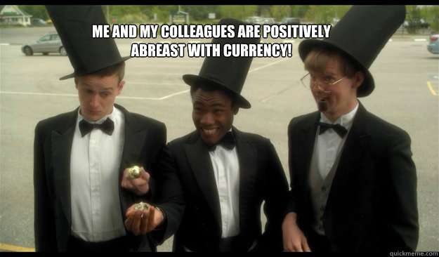 me and my colleagues are positively abreast with currency!  