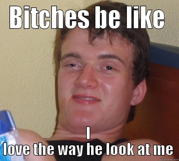 BITCHES BE LIKE I LOVE THE WAY HE LOOK AT ME 10 Guy