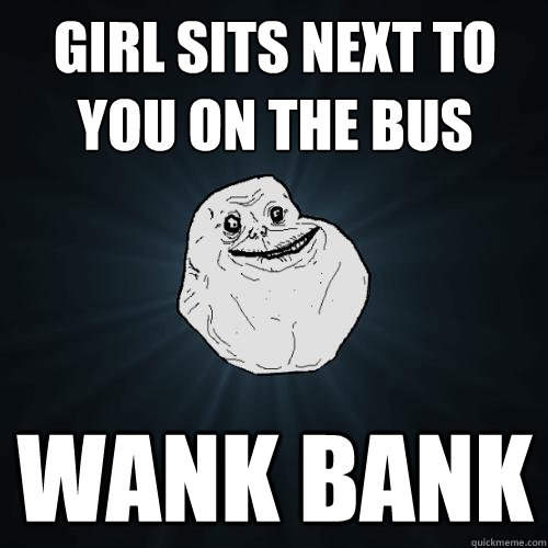 girl sits next to you on the bus wank bank  Forever Alone