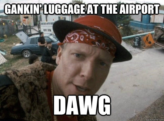 gankin' luggage at the airport dawg  