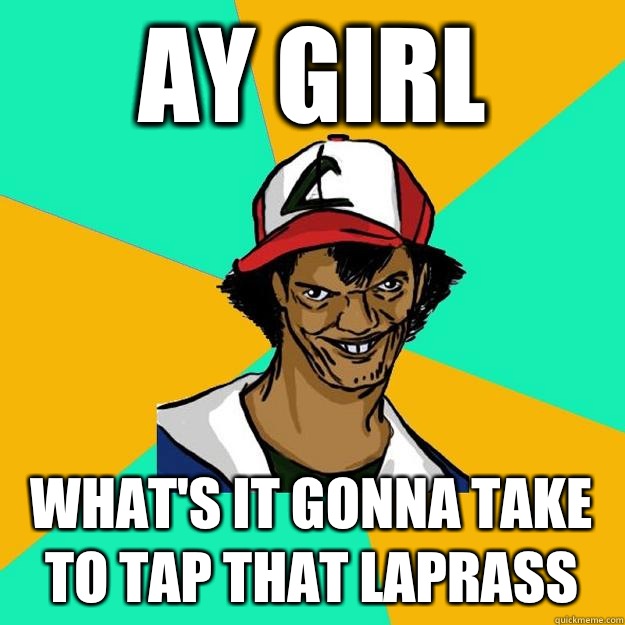 Ay Girl What's it gonna take to tap that laprass  Ash Pedreiro