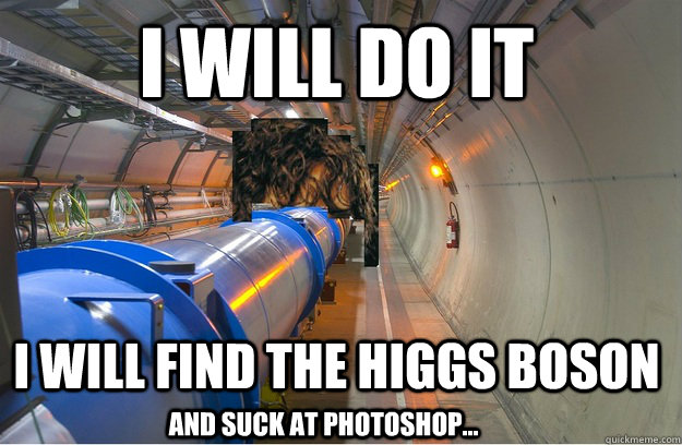 I WILL DO IT I WILL FIND THE HIGGS BOSON And suck at photoshop... - I WILL DO IT I WILL FIND THE HIGGS BOSON And suck at photoshop...  LHFrodo