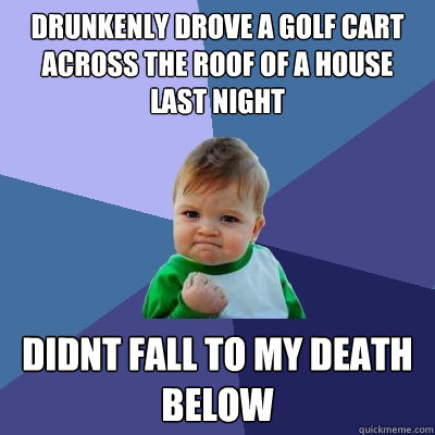 drunkenly drove a golf cart across the roof of a house last night didnt fall to my death below  Success Kid