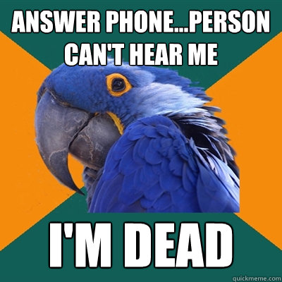 Answer phone...person can't hear me I'm dead  Paranoid Parrot