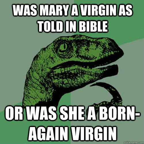 Was MAry A virgin as Told in bible or Was she a born-again virgin  - Was MAry A virgin as Told in bible or Was she a born-again virgin   Philosoraptor