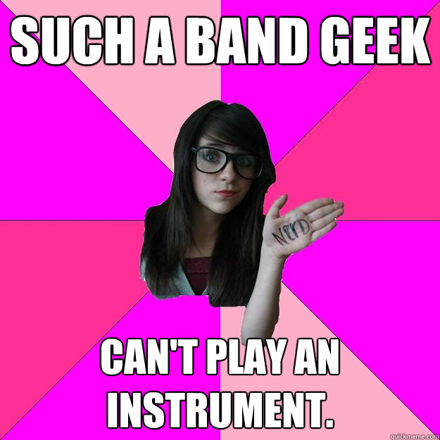 Such a band geek Can't play an instrument.  Idiot Nerd Girl