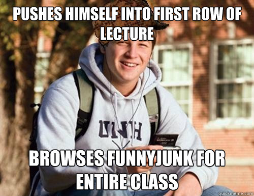 Pushes himself into first row of lecture browses funnyjunk for entire class  College Freshman