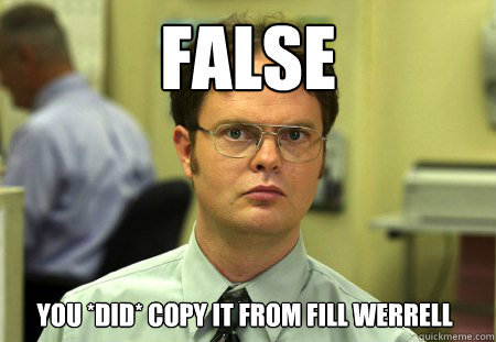 FALSE You *DID* copy it from Fill Werrell  Dwight