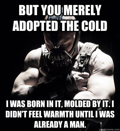 But you merely adopted the cold I was born in it, molded by it. I didn't feel warmth until I was already a man. - But you merely adopted the cold I was born in it, molded by it. I didn't feel warmth until I was already a man.  Bane