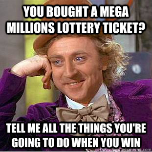 you bought a mega millions lottery ticket? tell me all the things you're going to do when you win  Condescending Wonka