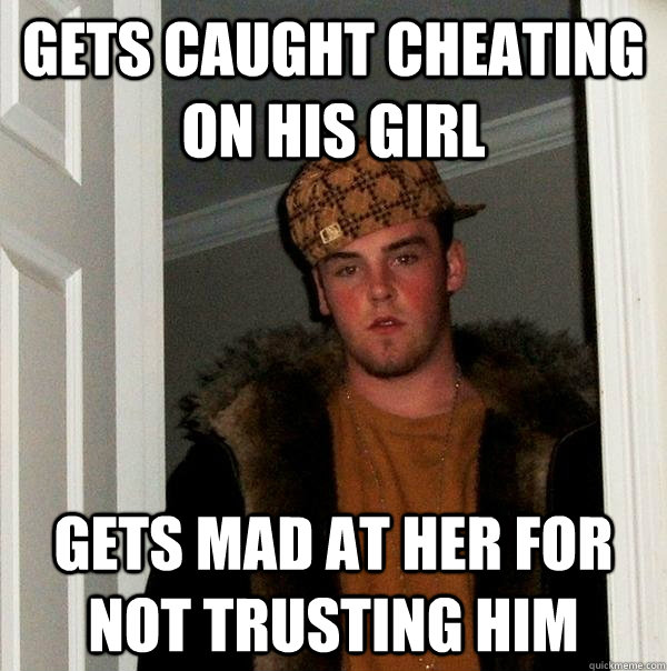 Gets caught cheating on his girl gets mad at her for not trusting him  Scumbag Steve