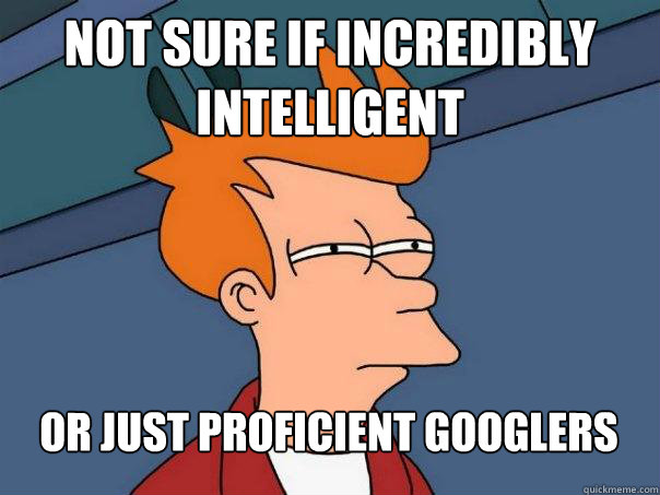 Not sure if incredibly intelligent Or just proficient googlers  Futurama Fry