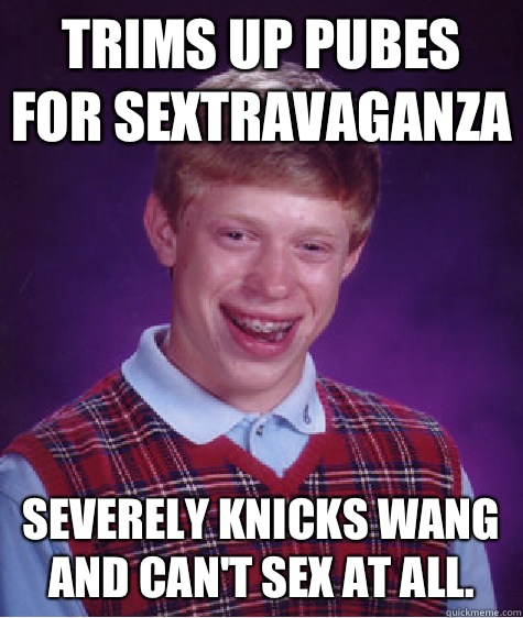 Trims up pubes for sextravaganza severely knicks wang and can't sex at all.  Bad Luck Brian