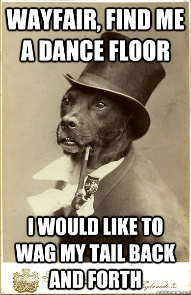 Wayfair, Find me a Dance Floor i would like to Wag my tail back and forth  Old Money Dog