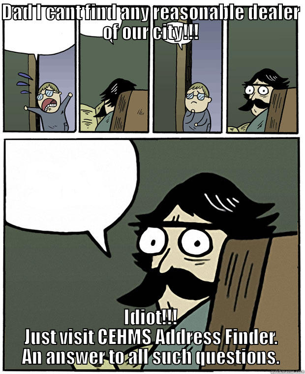 DAD I CANT FIND ANY REASONABLE DEALER OF OUR CITY!!! IDIOT!!! JUST VISIT CEHMS ADDRESS FINDER. AN ANSWER TO ALL SUCH QUESTIONS. Stare Dad