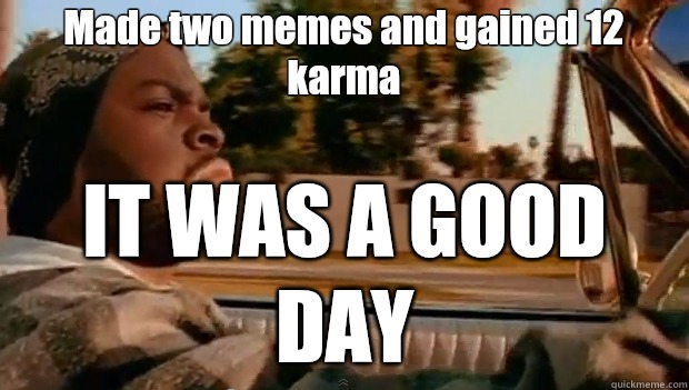 Made two memes and gained 12 karma IT WAS A GOOD DAY - Made two memes and gained 12 karma IT WAS A GOOD DAY  Misc