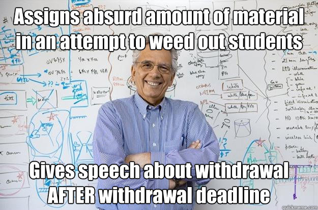 Assigns absurd amount of material in an attempt to weed out students  Gives speech about withdrawal AFTER withdrawal deadline  Engineering Professor