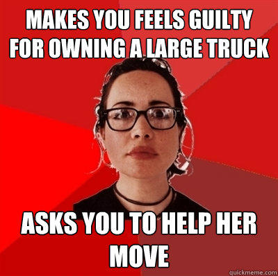 Makes you feels guilty for owning a large truck Asks you to help her move  