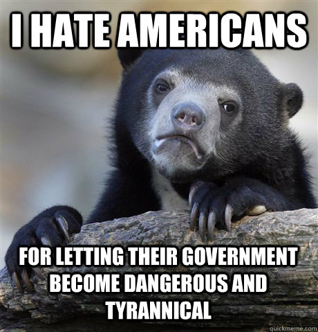 i hate americans for letting their government become dangerous and tyrannical   Confession Bear