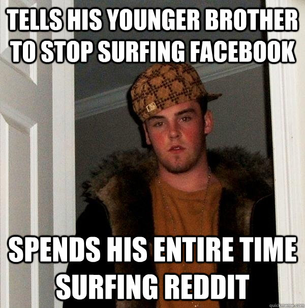 Tells his younger brother to stop surfing Facebook Spends his entire time surfing reddit  Scumbag Steve