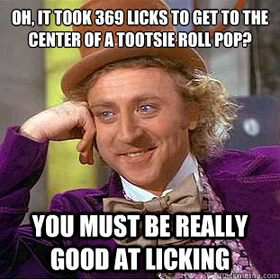 Oh, it took 369 licks to get to the center of a tootsie roll pop?
 You must be really good at licking  - Oh, it took 369 licks to get to the center of a tootsie roll pop?
 You must be really good at licking   Condescending Wonka