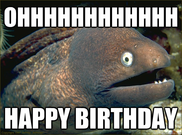 OHHHHHHHHHHHH HAPPY BIRTHDAY  Bad Joke Eel