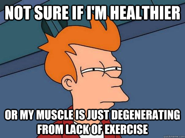 Not sure if I'm healthier Or my muscle is just degenerating from lack of exercise - Not sure if I'm healthier Or my muscle is just degenerating from lack of exercise  Futurama Fry