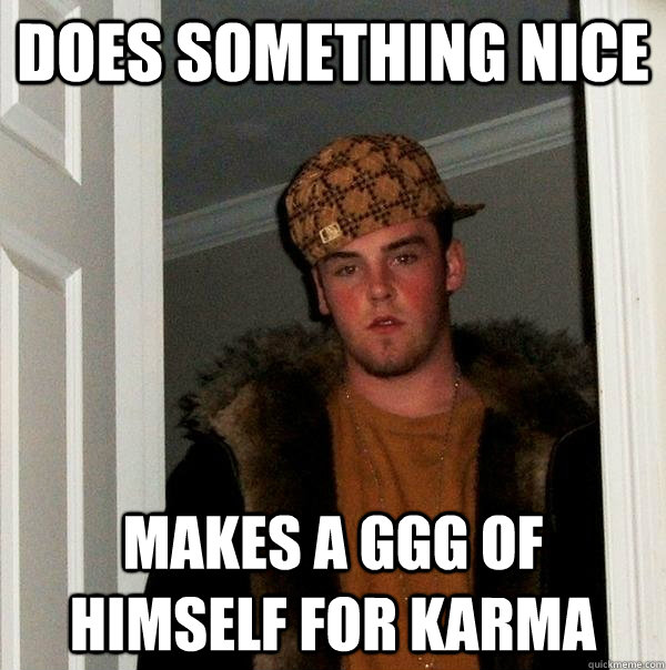 Does something nice Makes a ggg of himself for Karma - Does something nice Makes a ggg of himself for Karma  Scumbag Steve