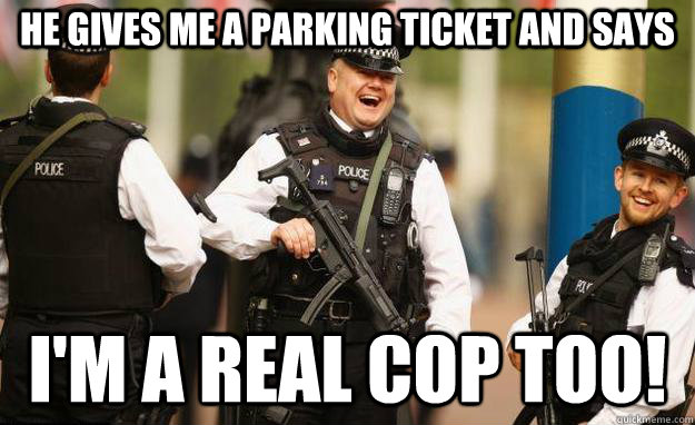 He gives me a parking ticket and says I'm a real cop too! - He gives me a parking ticket and says I'm a real cop too!  Im a real cop too!