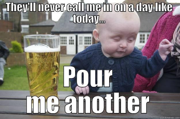 THEY'LL NEVER CALL ME IN ON A DAY LIKE TODAY... POUR ME ANOTHER drunk baby