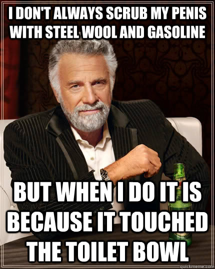 I don't always scrub my penis with steel wool and gasoline But when I do it is because it touched the toilet bowl  The Most Interesting Man In The World