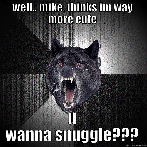 WELL.. MIKE, THINKS IM WAY MORE CUTE U WANNA SNUGGLE??? Insanity Wolf