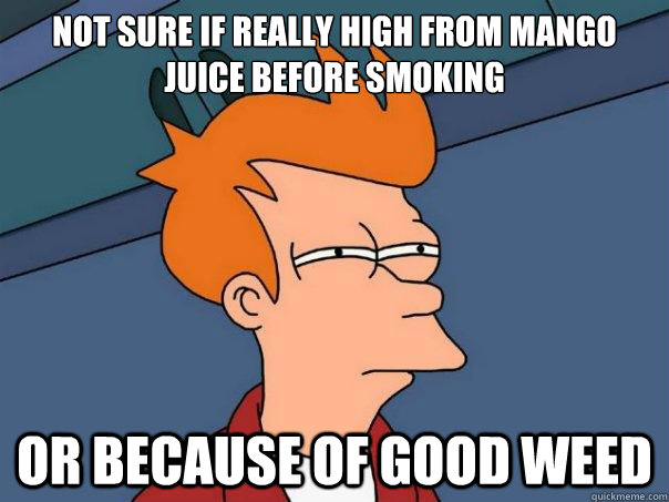 Not sure if really high from mango juice before smoking Or because of good weed - Not sure if really high from mango juice before smoking Or because of good weed  Futurama Fry