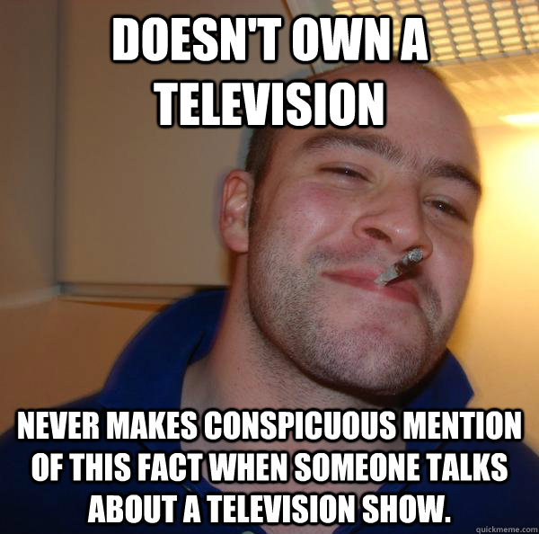 Doesn't own a television Never makes conspicuous mention of this fact when someone talks about a television show.  - Doesn't own a television Never makes conspicuous mention of this fact when someone talks about a television show.   Misc