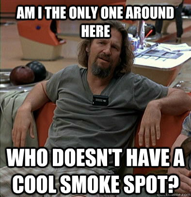 Am I the only one around here who doesn't have a cool smoke spot? - Am I the only one around here who doesn't have a cool smoke spot?  The Dude