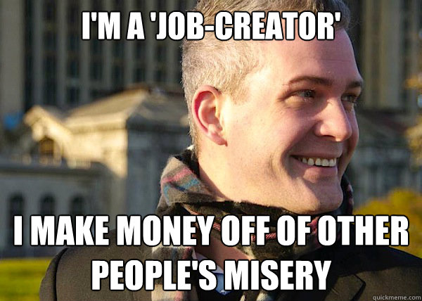 I'm a 'job-creator' I make money off of other people's misery - I'm a 'job-creator' I make money off of other people's misery  White Entrepreneurial Guy