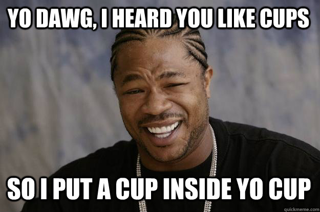 Yo dawg, I heard you like cups so I put a cup inside yo cup  Xzibit meme