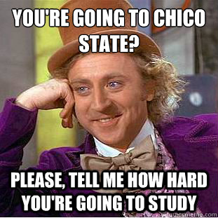 You're going to Chico State?
 Please, tell me how hard you're going to study  Condescending Wonka