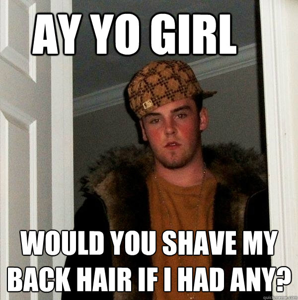 Ay yo girl would you shave my back hair if i had any?  Scumbag Steve