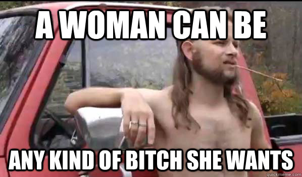 A woman can be  Any kind of bitch she wants  Almost Politically Correct Redneck