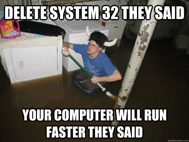 Delete system 32 they said your computer will run faster they said  Do the laundry they said