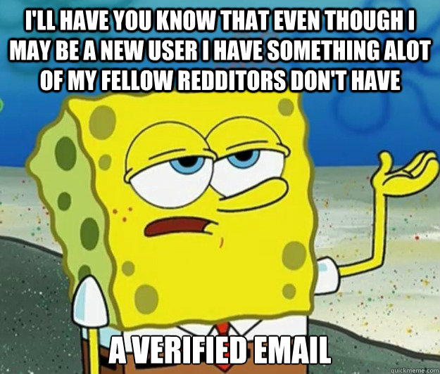 I'll have you know that even though I may be a new user I have something alot of my fellow redditors don't have A Verified Email  Tough Spongebob