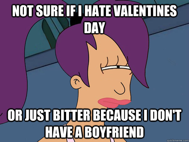 Not sure if I hate valentines day or just bitter because I don't have a boyfriend  Leela Futurama