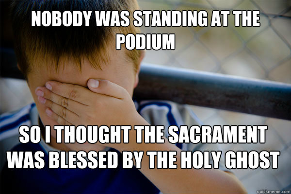 Nobody was standing at the podium So I thought the sacrament was blessed by the Holy Ghost  Confession kid