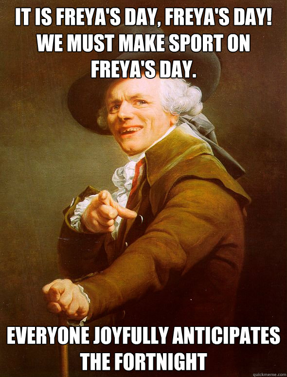 it is freya's day, freya's day! We must make sport on freya's day. everyone joyfully anticipates the fortnight  Joseph Ducreux