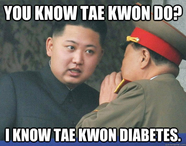 You know Tae Kwon Do? I know tae kwon diabetes. - You know Tae Kwon Do? I know tae kwon diabetes.  Hungry Kim Jong Un